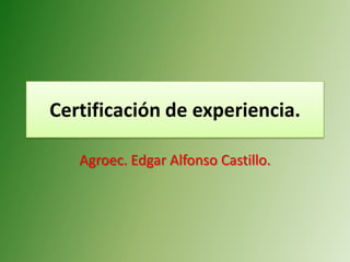Certificación de experiencia.

   Agroec. Edgar Alfonso Castillo.
 