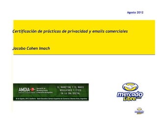 Agosto 2012




Certificación de prácticas de privacidad y emails comerciales


 
Jacobo Cohen Imach
 