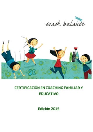  
	
  
	
  
	
  
	
  
	
  
	
  
	
  
	
  
	
  
CERTIFICACIÓN EN COACHING FAMILIAR Y
EDUCATIVO
Edición 2015
  
  
  
 