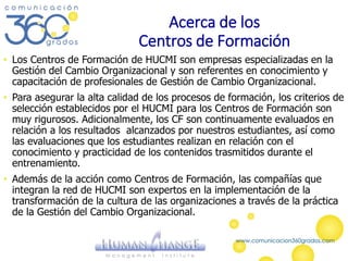 Acerca de los
Centros de Formación
• Los Centros de Formación de HUCMI son empresas especializadas en la
Gestión del Cambi...
