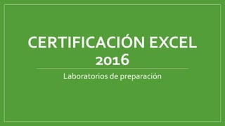 CERTIFICACIÓN EXCEL
2016
Laboratorios de preparación
 