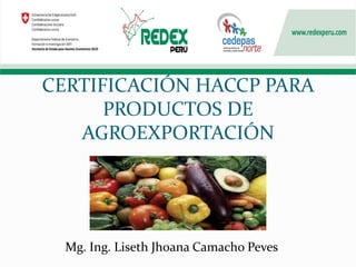 CERTIFICACIÓN HACCP PARA
PRODUCTOS DE
AGROEXPORTACIÓN
Mg. Ing. Liseth Jhoana Camacho Peves
 