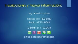 Inscripciones y mayor información:
Ing. Alfredo Lozano
Nextel: (81) 1803-0238
Radio: 62*10*54343
Celular: 81-1162-0434
alfredolozanoh@gmail.com
 