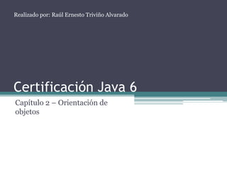 Realizado por: Raúl Ernesto Triviño Alvarado




Certificación Java 6
Capítulo 2 – Orientación de
objetos
 