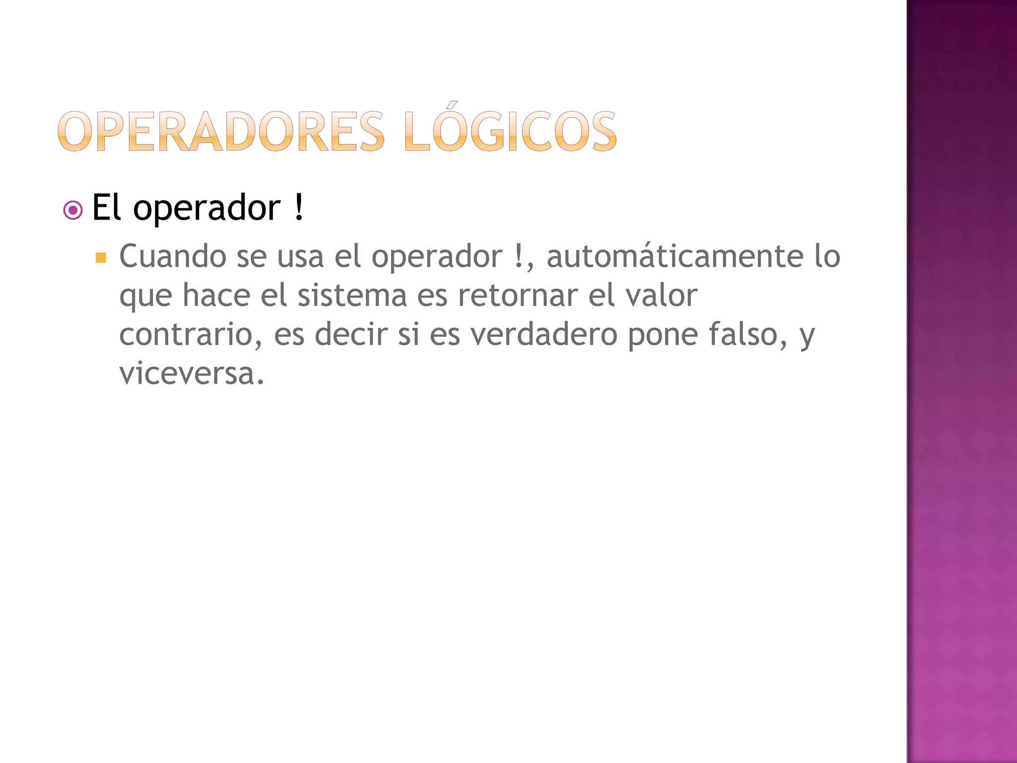  El   operador !
     Cuando se usa el operador !, automáticamente lo
      que hace el sistema es retornar el valor
      contrario, es decir si es verdadero pone falso, y
      viceversa.
 