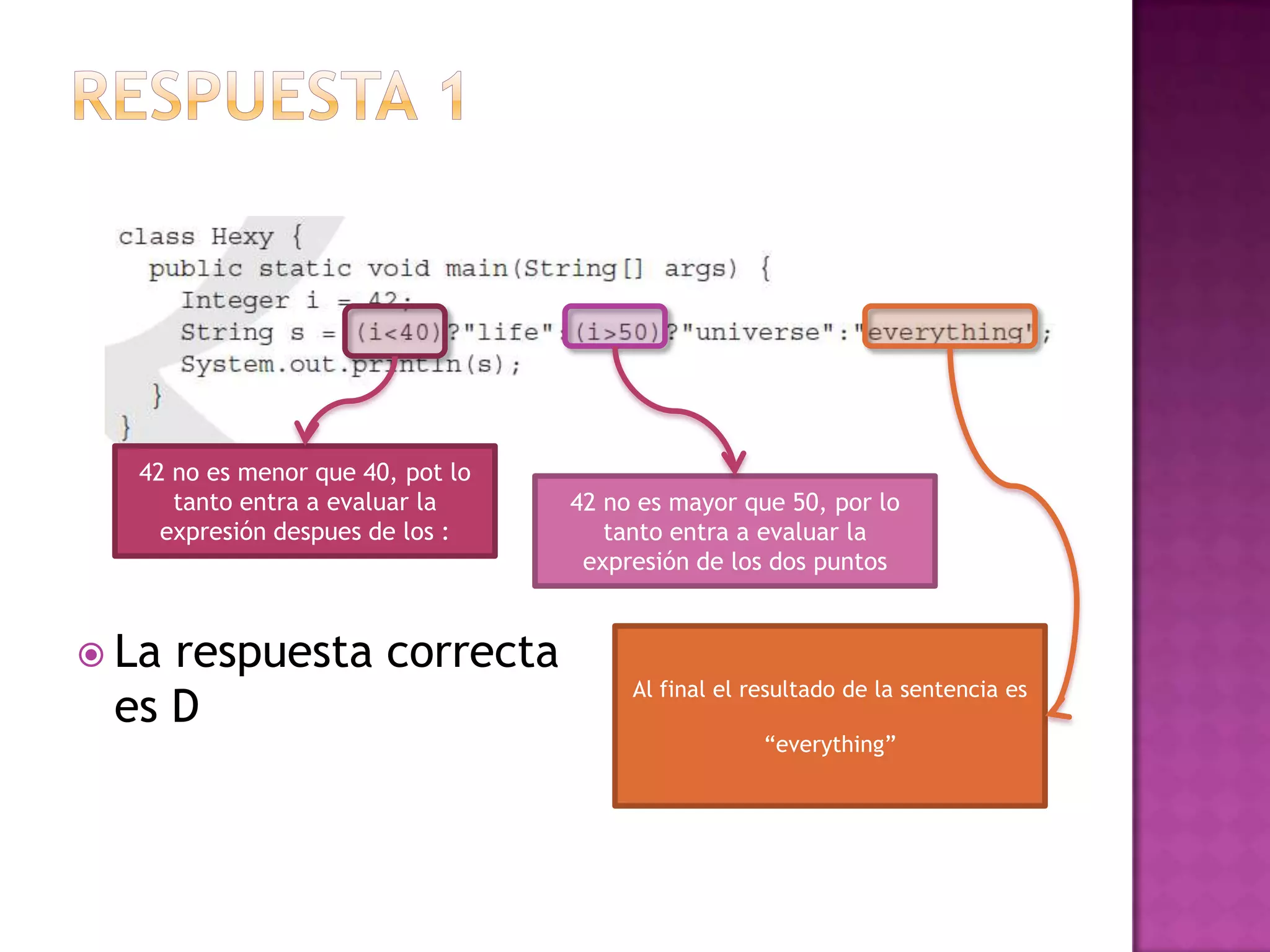 42 no es menor que 40, pot lo
     tanto entra a evaluar la     42 no es mayor que 50, por lo
    expresión despues de los :       tanto entra a evaluar la
                                   expresión de los dos puntos


 Larespuesta correcta
                                       Al final el resultado de la sentencia es
 es D
                                                    “everything”
 