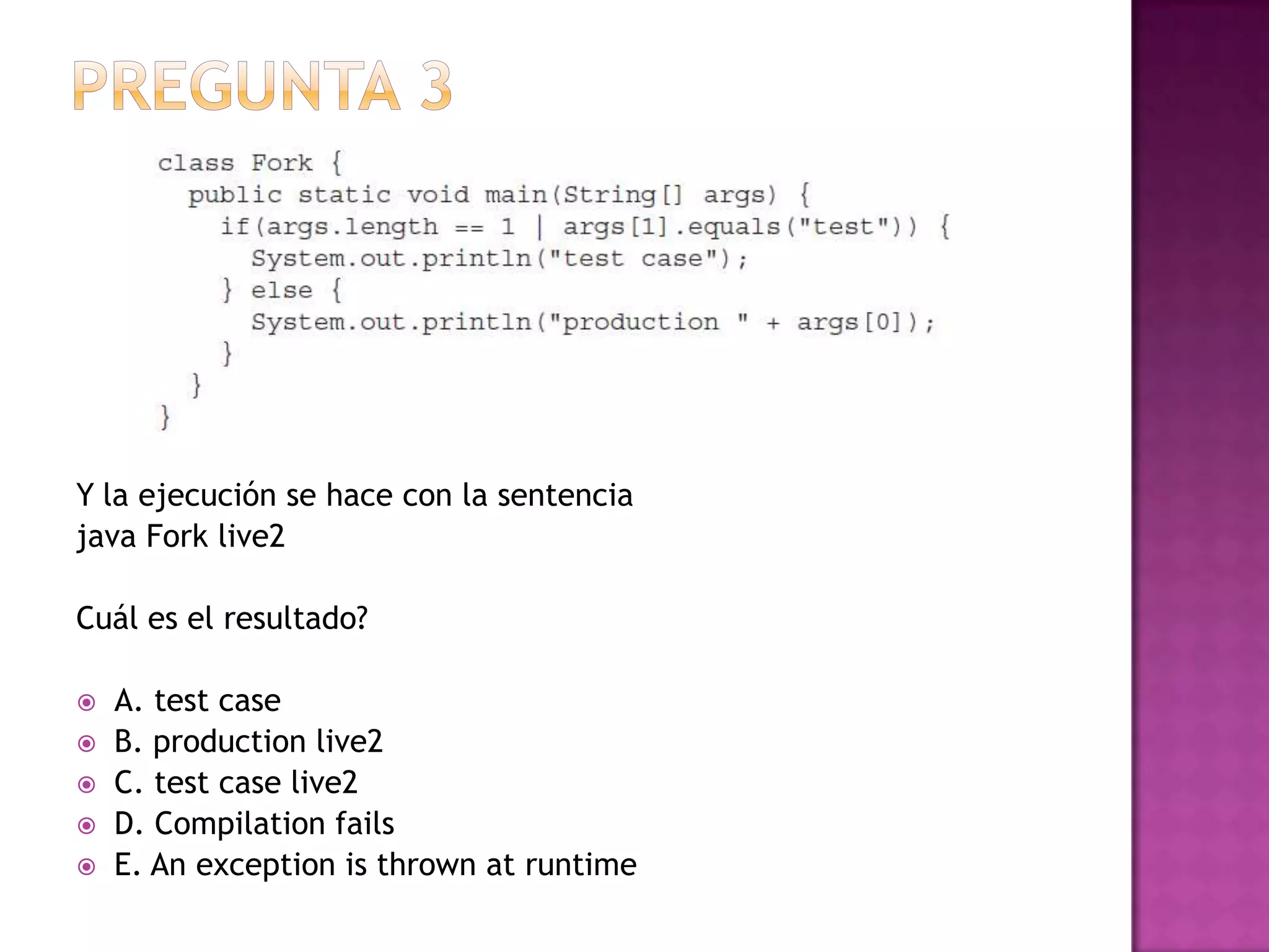 Y la ejecución se hace con la sentencia
java Fork live2

Cuál es el resultado?

   A. test case
   B. production live2
   C. test case live2
   D. Compilation fails
   E. An exception is thrown at runtime
 