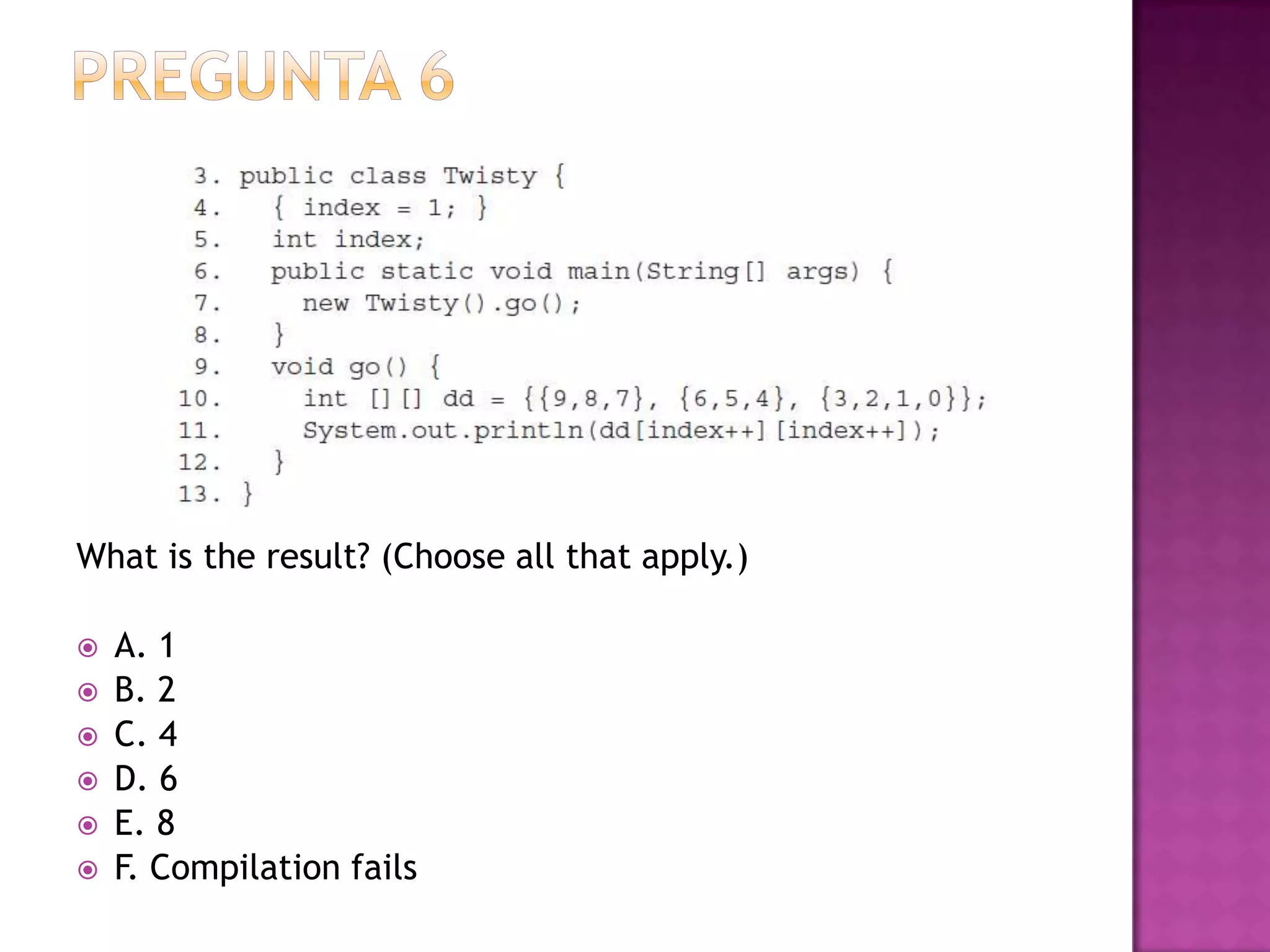 What is the result? (Choose all that apply.)

   A. 1
   B. 2
   C. 4
   D. 6
   E. 8
   F. Compilation fails
 