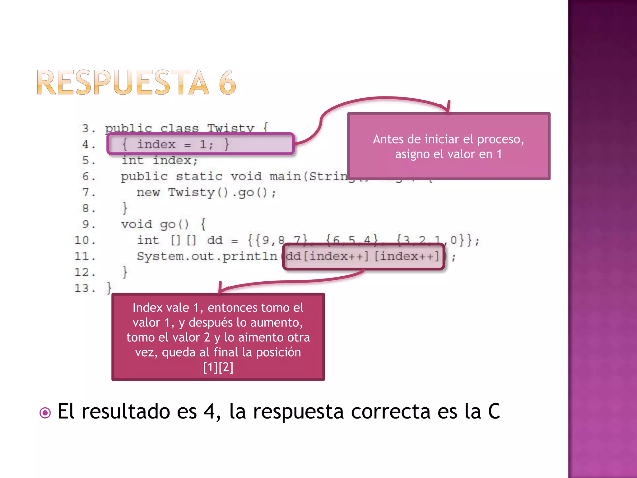 Antes de iniciar el proceso,
                                                  asigno el valor en 1




            Index vale 1, entonces tomo el
            valor 1, y después lo aumento,
           tomo el valor 2 y lo aimento otra
             vez, queda al final la posición
                         [1][2]


   El resultado es 4, la respuesta correcta es la C
 
