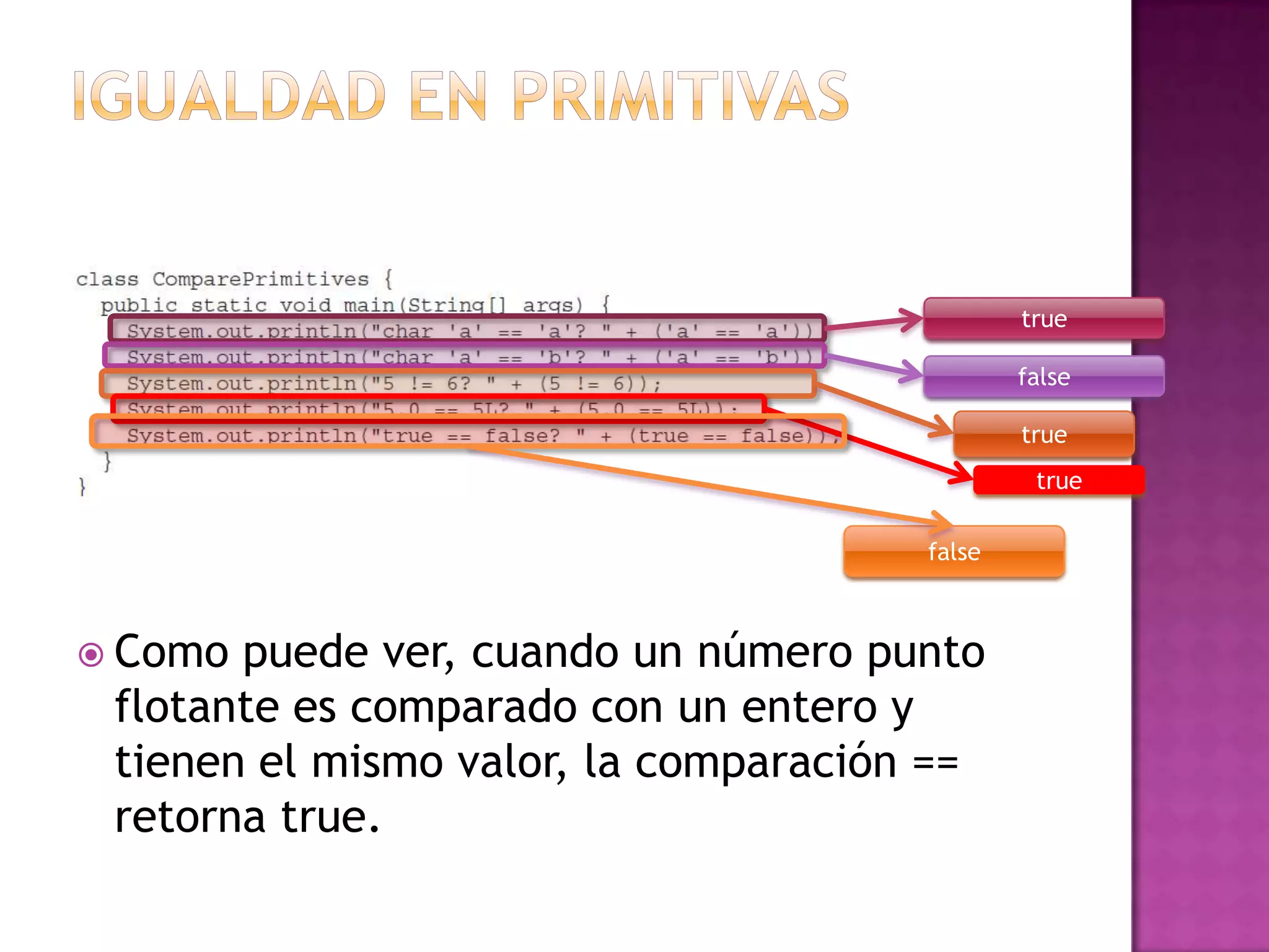 true

                                              false

                                              true
                                               true

                                      false



 Como puede ver, cuando un número punto
 flotante es comparado con un entero y
 tienen el mismo valor, la comparación ==
 retorna true.
 