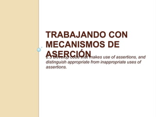 TRABAJANDO CON
MECANISMOS DE
ASERCIÓN2.3 Develop code that makes use of assertions, and
distinguish appropriate from inappropriate uses of
assertions.
 