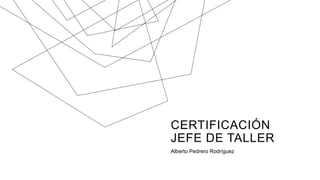 CERTIFICACIÓN
JEFE DE TALLER
Alberto Pedrero Rodríguez
 