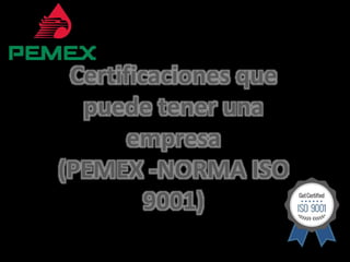 Certificaciones que
puede tener una
empresa
(PEMEX -NORMA ISO
9001)
 