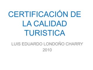 CERTIFICACIÓN DE LA CALIDAD TURISTICA LUIS EDUARDO LONDOÑO CHARRY 2010 
