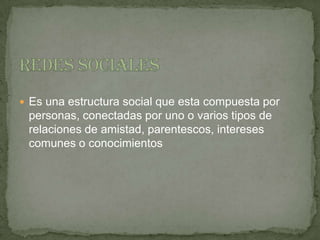  Es una estructura social que esta compuesta por
 personas, conectadas por uno o varios tipos de
 relaciones de amistad, parentescos, intereses
 comunes o conocimientos
 