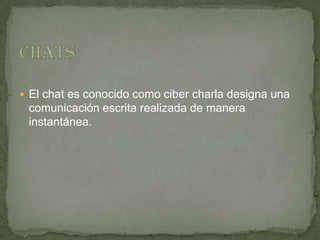  El chat es conocido como ciber charla designa una
 comunicación escrita realizada de manera
 instantánea.
 