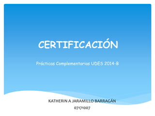 CERTIFICACIÓN 
Prácticas Complementarias UDES 2014-B 
KATHERIN A JARAMILLO BARRAGÁN 
07171007 
 