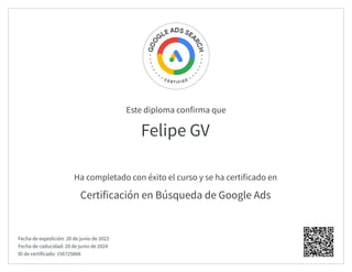 Este diploma confirma que
Ha completado con éxito el curso y se ha certificado en
Felipe GV
Certificación en Búsqueda de Google Ads
Fecha de expedición: 20 de junio de 2023
Fecha de caducidad: 20 de junio de 2024
ID de certificado: 156725866
 