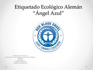 Etiquetado Ecológico Alemán
“Ángel Azul”
ASIGNATURA: RRNA´S II
PROFESOR: CUAHTEMOC LEONARDO RAMÍREZ
GARCÍA
ALUMNAS:
NORMA MÁRQUEZ
VANESSA GRANADOS
 