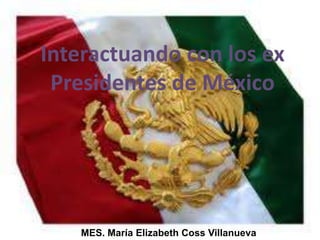 Interactuando con los ex
 Presidentes de México




   MES. María Elizabeth Coss Villanueva
 