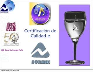 Certificación de
                               Calidad e


IBQ Gerardo Rangel Peña




jueves 9 de julio de 2009
 