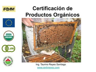 Certificación de
Productos Orgánicos
Ing. Taurino Reyes Santiago
www.certimexsc.com
 