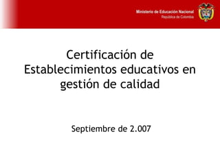 Certificación de Establecimientos educativos en gestión de calidad   Septiembre de 2.007 
