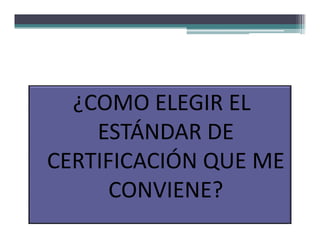 ¿COMO ELEGIR EL
    ESTÁNDAR DE
CERTIFICACIÓN QUE ME
      CONVIENE?
 