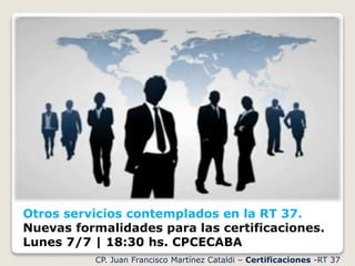 Otros servicios contemplados en la RT 37.
Nuevas formalidades para las certificaciones.
Lunes 7/7 | 18:30 hs. CPCECABA
CP. Juan Francisco Martínez Cataldi – Certificaciones -RT 37
 