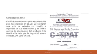 TLC PERU-EE.UU. 42
Certificación C-TPAT:
Certificación voluntaria pero recomendable
para las empresas en EE.UU. Que cumplan
una serie de criterios en relación a
seguridad de sus instalaciones y de toda la
cadena de distribución del producto. Esta
certificación vela por la seguridad interna
en los EE.UU. Dura un año.
 