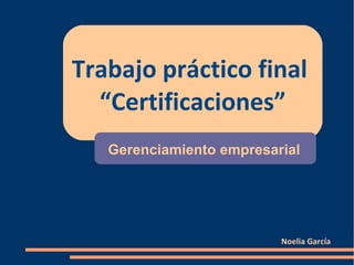 Trabajo práctico final
“Certificaciones”
Noelia García
Gerenciamiento empresarial
 