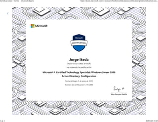 Certificaciones / Ver todas las certificaciones / Detalles / Imprimir
Jorge Ikeda
(Razón social: JORGE K IKEDA)
ha obtenido la certificación
Microsoft® Certified Technology Specialist: Windows Server 2008
Active Directory, Configuration
Fecha del logro: 5 de junio de 2010
Número de certificación: C770-2490
Certificaciones - freebot | Microsoft Learn https://learn.microsoft.com/es-es/users/freebot/certifications/certification-print/certification.nou...
1 de 1 21/03/23 18:23
 