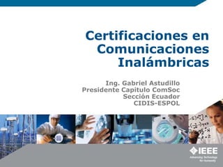 Certificaciones en Comunicaciones Inalámbricas Ing. Gabriel Astudillo Presidente Capitulo ComSoc  Sección Ecuador  CIDIS-ESPOL 
