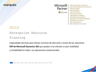 GOLD
Enterprise Resource
Planning
Capacidades técnicas para ofrecer servicios de alto valor a través de las soluciones
ERP de Microsoft Dynamics 365 que ayudan a los clientes a crear visibilidad
y rentabilidad en todas sus operaciones empresariales.
 