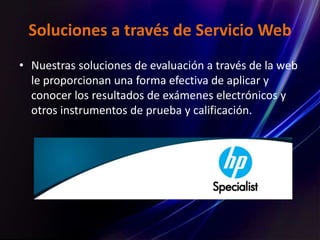 Soluciones a través de Servicio Web
• Nuestras soluciones de evaluación a través de la web
le proporcionan una forma efectiva de aplicar y
conocer los resultados de exámenes electrónicos y
otros instrumentos de prueba y calificación.
 