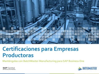 1
Certificaciones para Empresas
Productoras
Manténgalas con BatchMaster Manufacturing para SAP Business One
 