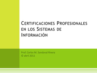 Certificaciones Profesionales en los Sistemas de Información Prof. Carlos M. Sandoval Rivera © abril 2011 