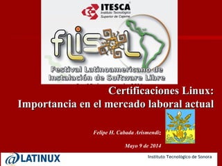 Instituto Tecnológico de Sonora
Felipe H. Cabada Arismendiz
Mayo 9 de 2014
Certificaciones Linux:Certificaciones Linux:
Importancia en el mercado laboral actualImportancia en el mercado laboral actual
 