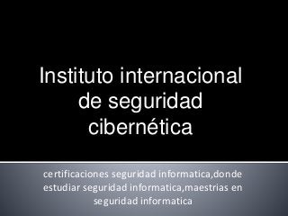 Instituto internacional 
de seguridad 
cibernética 
certificaciones seguridad informatica,donde 
estudiar seguridad informatica,maestrias en 
seguridad informatica 
 