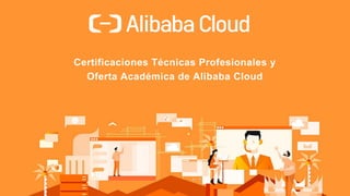 Certificaciones Técnicas Profesionales y
Oferta Académica de Alibaba Cloud
 