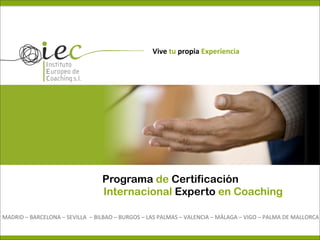 Vive	
  tu	
  propia	
  Experiencia




                                                        Programa de Certificación
                                                        Internacional Experto en Coaching

MADRID	
  –	
  BARCELONA	
  –	
  SEVILLA	
  	
  –	
  BILBAO	
  –	
  BURGOS	
  –	
  LAS	
  PALMAS	
  –	
  VALENCIA	
  –	
  MÁLAGA	
  –	
  VIGO	
  –	
  PALMA	
  DE	
  MALLORCA	
  	
  
 