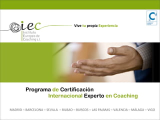 Vive	
  tu	
  propia	
  Experiencia




               Programa de Certificación
                      Internacional Experto en Coaching

MADRID	
  –	
  BARCELONA	
  –	
  SEVILLA	
  	
  –	
  BILBAO	
  –	
  BURGOS	
  –	
  LAS	
  PALMAS	
  –	
  VALENCIA	
  –	
  MÁLAGA	
  –	
  VIGO	
  
                                                                                                                                             	
  
 