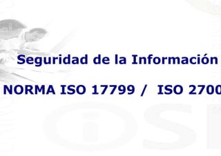 Seguridad de la Información

NORMA ISO 17799 / ISO 2700
 