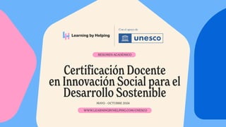 Certificación Docente
en Innovación Social para el
Desarrollo Sostenible
Con el apoyo de
RESUMEN ACADÉMICO
MAYO - OCTUBRE 2024
WWW.LEARNINGBYHELPING.COM/UNESCO
 