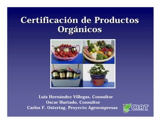 Certificación de Productos
         Orgánicos




      Luis Hernández Villegas, Consultor
          Oscar Hurtado, Consultor
 Carlos F. Ostertag, Proyecto Agroempresas
 