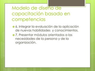 Modelo de diseño de
capacitación basado en
competencias
 6. Integrar la evaluación de la aplicación
  de nuevas habilidad...