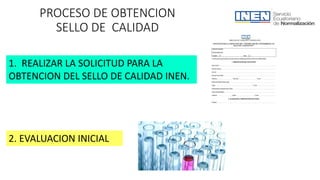 PROCESO DE OBTENCION
SELLO DE CALIDAD
1. REALIZAR LA SOLICITUD PARA LA
OBTENCION DEL SELLO DE CALIDAD INEN.
2. EVALUACION INICIAL
 