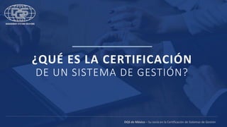 ¿QUÉ ES LA CERTIFICACIÓN
DE UN SISTEMA DE GESTIÓN?
DQS de México – Su socio en la Certificación de Sistemas de Gestión
 