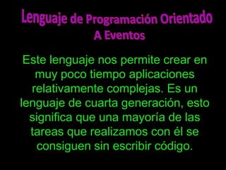 Este lenguaje nos permite crear en
   muy poco tiempo aplicaciones
  relativamente complejas. Es un
lenguaje de cuarta generación, esto
  significa que una mayoría de las
  tareas que realizamos con él se
   consiguen sin escribir código.
 