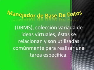 (DBMS), colección variada de
   ideas virtuales, éstas se
  relacionan y son utilizadas
comúnmente para realizar una
       tarea específica.
 